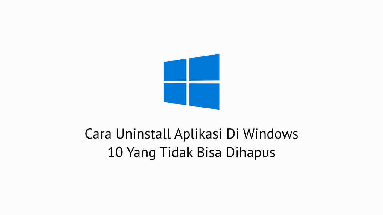 Cara Uninstall Aplikasi Di Windows 10 Yang Tidak Bisa Dihapus