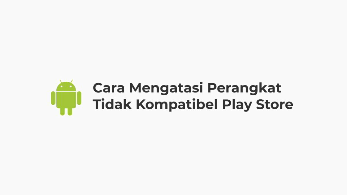 Cara Mengatasi Perangkat Tidak Kompatibel Play Store